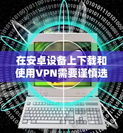 在安卓设备上下载和使用VPN需要谨慎选择安全可靠的软件,并遵守当地法律法规。以下是详细的指南 在安卓设备上下载和使用VPN需要谨慎选择安全可靠的软件,并遵守当地法律法规。以下是详细的指南