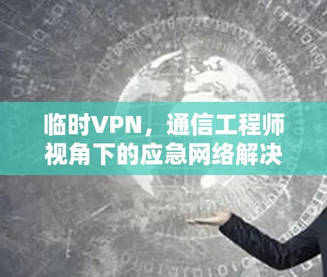 临时VPN,通信工程师视角下的应急网络解决方案 临时VPN,通信工程师视角下的应急网络解决方案
