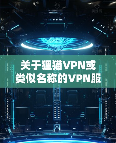关于狸猫VPN或类似名称的VPN服务,以下是一些需要注意的信息和建议 关于狸猫VPN或类似名称的VPN服务,以下是一些需要注意的信息和建议