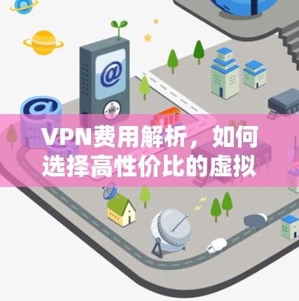 VPN费用解析,如何选择高性价比的虚拟专用网络服务? VPN费用解析,如何选择高性价比的虚拟专用网络服务?