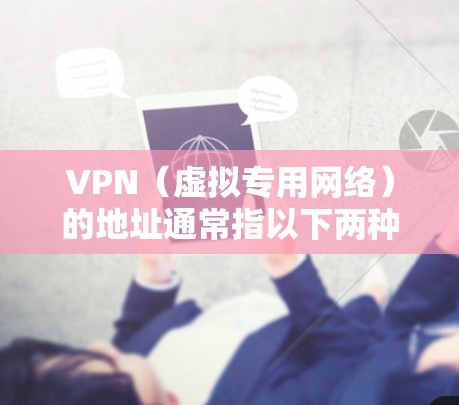 VPN(虚拟专用网络)的地址通常指以下两种含义,具体取决于你的使用场景 VPN(虚拟专用网络)的地址通常指以下两种含义,具体取决于你的使用场景