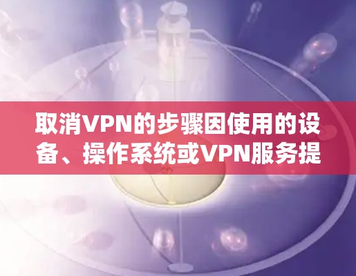 取消VPN的步骤因使用的设备、操作系统或VPN服务提供商而异,以下是常见情况的取消方法 取消VPN的步骤因使用的设备、操作系统或VPN服务提供商而异,以下是常见情况的取消方法