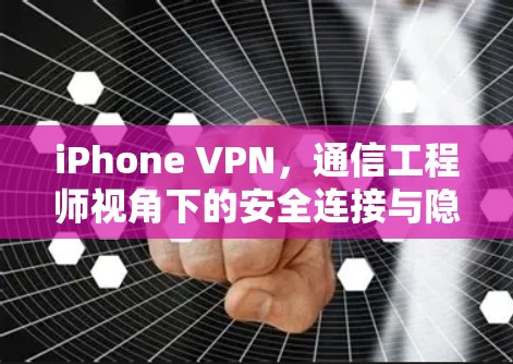 iPhone VPN,通信工程师视角下的安全连接与隐私保护 iPhone VPN,通信工程师视角下的安全连接与隐私保护