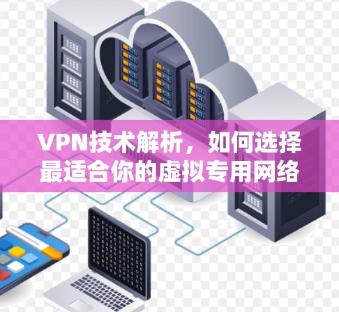 VPN技术解析,如何选择最适合你的虚拟专用网络 VPN技术解析,如何选择最适合你的虚拟专用网络