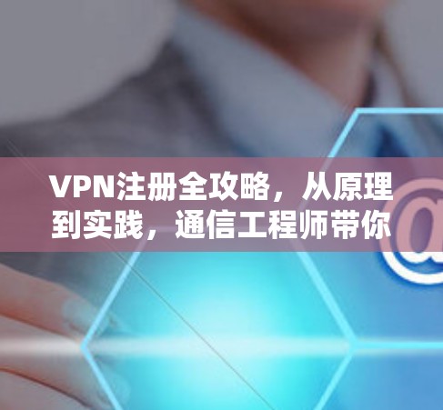 VPN注册全攻略,从原理到实践,通信工程师带你深入了解 VPN注册全攻略,从原理到实践,通信工程师带你深入了解