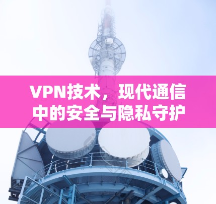 VPN技术,现代通信中的安全与隐私守护者 VPN技术,现代通信中的安全与隐私守护者
