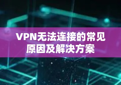 VPN无法连接的常见原因及解决方案 VPN无法连接的常见原因及解决方案
