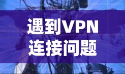 遇到VPN连接问题时,可以按照以下步骤排查和解决 遇到VPN连接问题时,可以按照以下步骤排查和解决