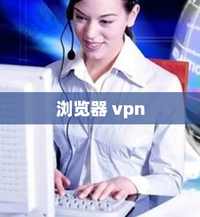 浏览器 vpn 浏览器 vpn