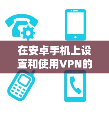 在安卓手机上设置和使用VPN的步骤如下,分为系统自带和第三方应用两种方式 在安卓手机上设置和使用VPN的步骤如下,分为系统自带和第三方应用两种方式