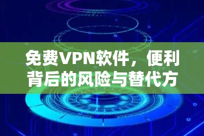 免费VPN软件，便利背后的风险与替代方案