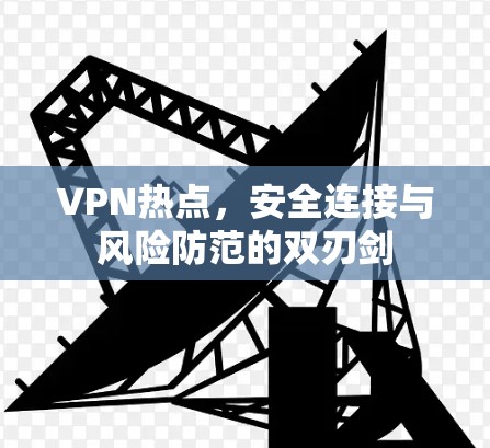 VPN热点，安全连接与风险防范的双刃剑
