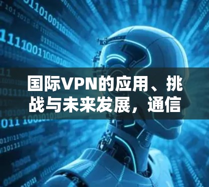 国际VPN的应用、挑战与未来发展,通信工程师视角