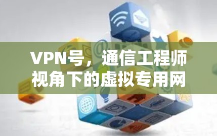 VPN号，通信工程师视角下的虚拟专用网络解析与应用