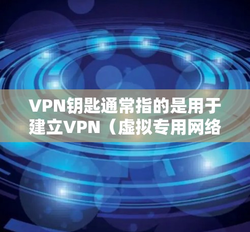 VPN钥匙通常指的是用于建立VPN(虚拟专用网络)连接的认证凭证或密钥,具体可能包括以下几种形式