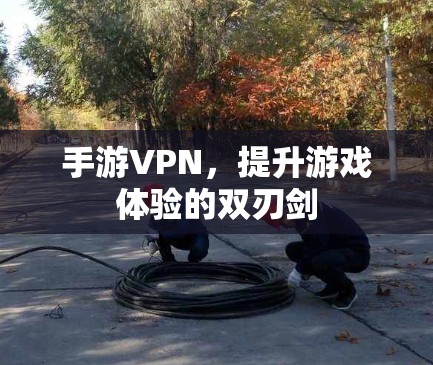 手游VPN，提升游戏体验的双刃剑