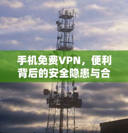 手机免费VPN,便利背后的安全隐患与合法使用指南 手机免费VPN,便利背后的安全隐患与合法使用指南