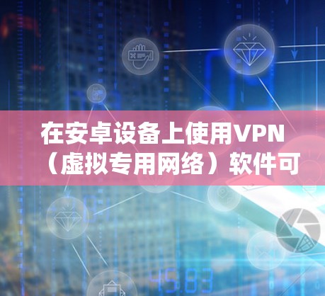 在安卓设备上使用VPN(虚拟专用网络)软件可以帮助你加密网络流量、保护隐私、绕过地域限制或增强公共Wi-Fi的安全性。以下是常见的安卓VPN推荐及使用指南