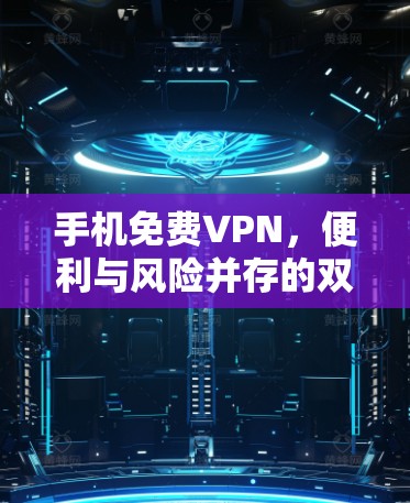 手机免费VPN,便利与风险并存的双刃剑 手机免费VPN,便利与风险并存的双刃剑