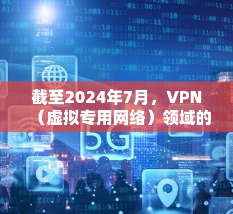 截至2024年7月,VPN(虚拟专用网络)领域的最新动态和技术发展主要包括以下几个方面,供你参考
