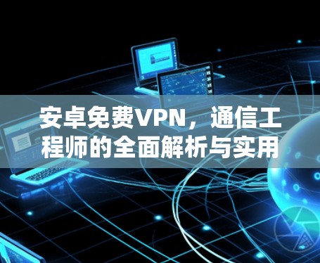 安卓免费VPN,通信工程师的全面解析与实用推荐 安卓免费VPN,通信工程师的全面解析与实用推荐