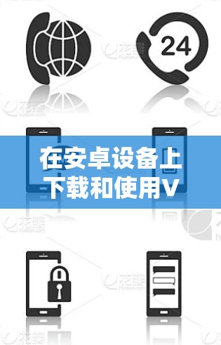 在安卓设备上下载和使用VPN需要谨慎操作,确保安全性和合法性。以下是分步指南及注意事项