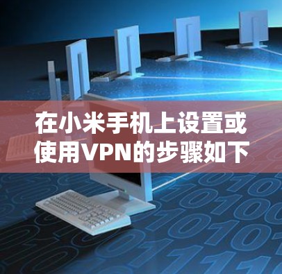在小米手机上设置或使用VPN的步骤如下,适用于大部分小米机型(如Redmi系列)