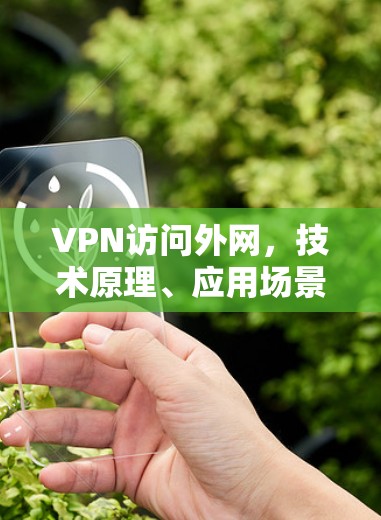 VPN访问外网,技术原理、应用场景与安全考量