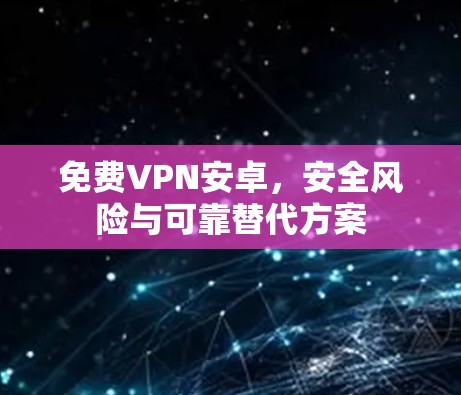 免费VPN安卓,安全风险与可靠替代方案