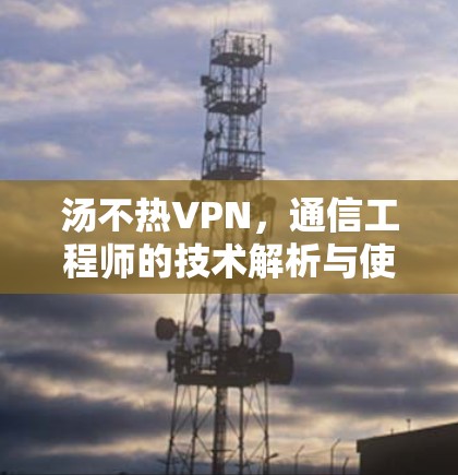 汤不热VPN,通信工程师的技术解析与使用建议