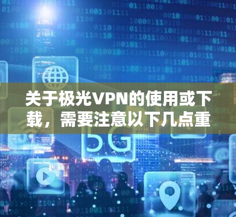 关于极光VPN的使用或下载,需要注意以下几点重要信息 关于极光VPN的使用或下载,需要注意以下几点重要信息