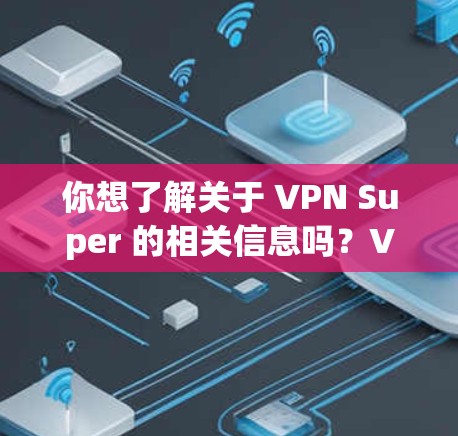 你想了解关于 VPN Super 的相关信息吗?VPN Super 可能是指某个特定的 VPN 服务,也可能是一个泛指的高性能或高级 VPN。以下是一些可能的解释和建议