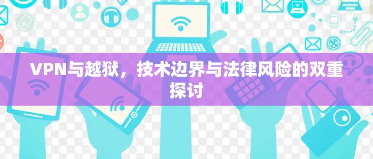 VPN与越狱,技术边界与法律风险的双重探讨