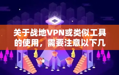 关于战地VPN或类似工具的使用,需要注意以下几点重要信息