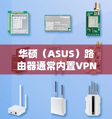 华硕(ASUS)路由器通常内置VPN功能,支持多种VPN协议,方便用户远程访问家庭网络或提升隐私安全。以下是关于华硕路由器VPN的详细指南