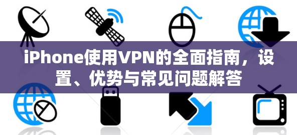 iPhone使用VPN的全面指南,设置、优势与常见问题解答