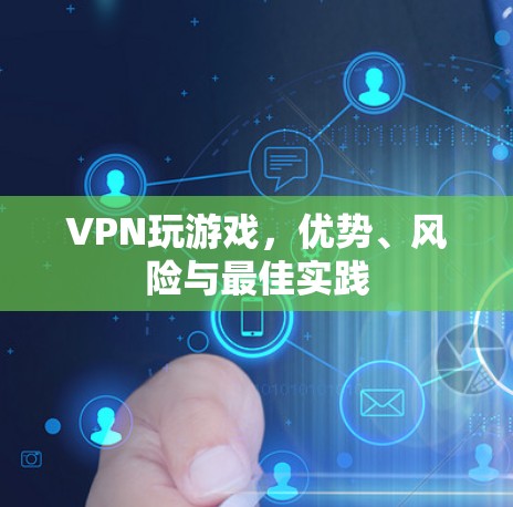 VPN玩游戏,优势、风险与最佳实践