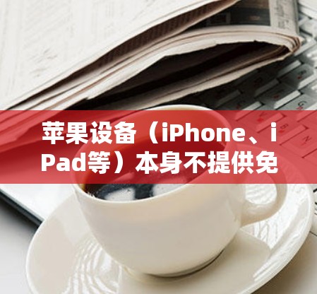苹果设备（iPhone、iPad等）本身不提供免费的VPN服务，但用户可以通过以下合法方式获取或使用VPN