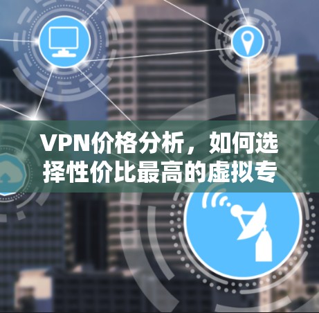 VPN价格分析，如何选择性价比最高的虚拟专用网络服务