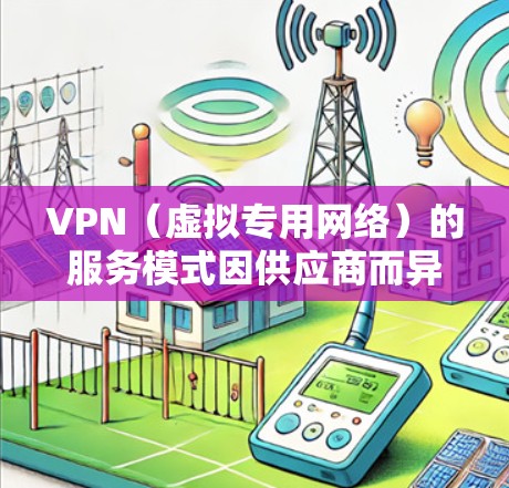 VPN(虚拟专用网络)的服务模式因供应商而异,既有免费的,也有付费的。以下是两者的主要区别和注意事项