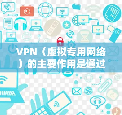 VPN（虚拟专用网络）的主要作用是通过加密和隧道技术，为用户提供更安全、私密的网络连接。以下是其核心功能及常见用途