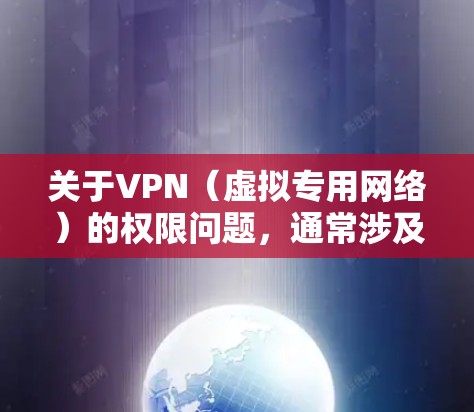 关于VPN（虚拟专用网络）的权限问题，通常涉及使用权限、管理权限以及相关法律法规。以下是关键点的详细说明