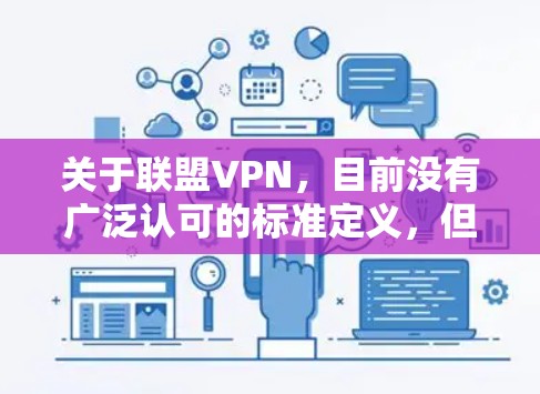 关于联盟VPN,目前没有广泛认可的标准定义,但根据常见用法和行业术语,可能有以下几种解释
