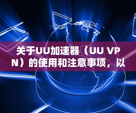关于UU加速器(UU VPN)的使用和注意事项,以下是关键信息整理