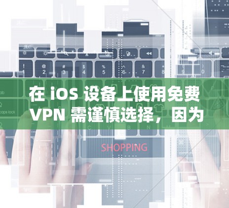 在 iOS 设备上使用免费 VPN 需谨慎选择,因为部分免费服务可能存在隐私或安全风险(如数据记录、广告植入等)以下是相对可靠的免费 VPN 选项及注意事项
