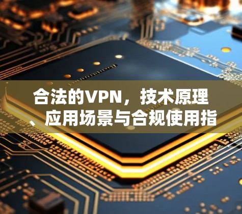 合法的VPN,技术原理、应用场景与合规使用指南
