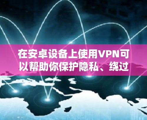 在安卓设备上使用VPN可以帮助你保护隐私、绕过地域限制或增强网络安全。以下是一些可靠且受欢迎的VPN选择,涵盖免费和付费选项