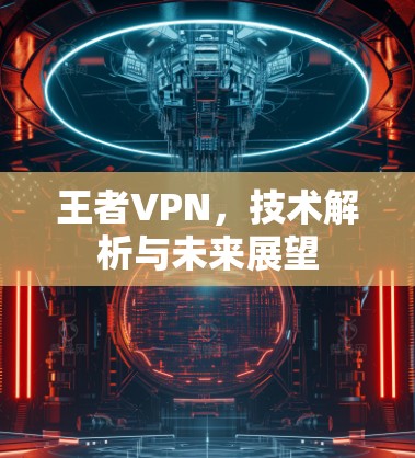 王者VPN，技术解析与未来展望