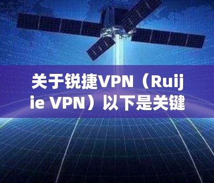关于锐捷VPN(Ruijie VPN)以下是关键信息整理,适用于企业、校园网或远程办公场景