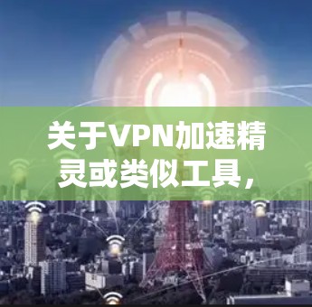 关于VPN加速精灵或类似工具,以下是需要了解的关键信息和建议